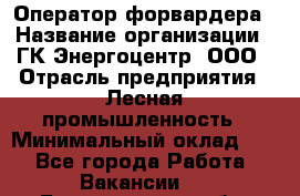 Оператор форвардера › Название организации ­ ГК Энергоцентр, ООО › Отрасль предприятия ­ Лесная промышленность › Минимальный оклад ­ 1 - Все города Работа » Вакансии   . Белгородская обл.